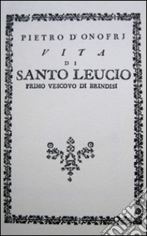 Vita di santo Leucio. Primo vescovo di Brindisi (rist. anast. 1789) libro di D'Onofri Pietro