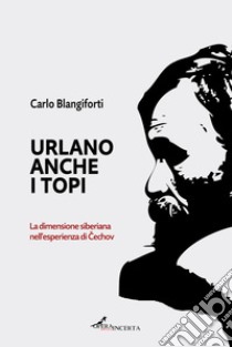 Urlano anche i topi. La dimensione siberiana nell'esperienza di Cechov libro di Blangiforti Carlo