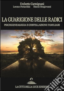 La guarigione delle radici. Psicogenealogia e costellazioni familiari libro di Carmignani Umberto; Postacchini Lorenzo; Bongiovanni Simone