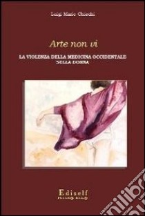 Arte non vi. La violenza della medicina occidentale sulla donna libro di Chiechi Luigi M.