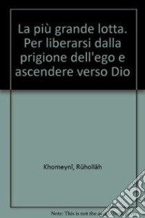 La più grande lotta. Per liberarsi dalla prigione dell'ego e ascendere verso Dio libro di Khomeynî Rûhollâh