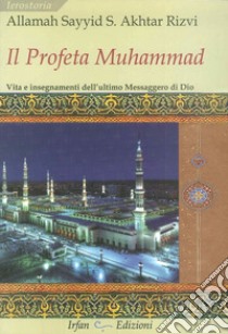 Il profeta Muhammad. Vita e insegnamenti dell'ultimo messaggero di Dio libro di Rizvi Sayyid Saeed Akhtar Allamah