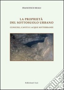 Le proprietà del sottosuolo urbano. Cunicoli, cavità e acque sotterranee libro di Reali Francesco