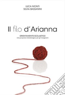 Il filo d'Arianna. Orientamento scolastico. Una proposta metodologica per gli insegnanti libro di Monti Luca; Bassanini Silvia