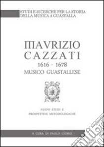 Maurizio Cazzati (1616-1678) musico guastallese. Nuovi studi e prospettive metodologiche libro di Giorgi Paolo