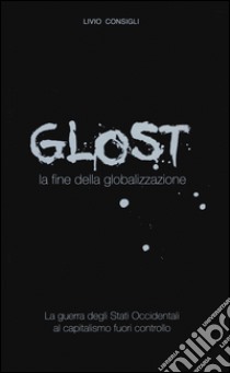 Glost. La fine della globalizzazione libro di Consigli Livio