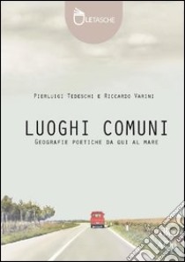 Luoghi comuni. Geografie poetiche da qui al mare. Ediz. illustrata libro di Tedeschi Pierluigi; Varini Riccardo