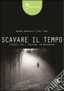 Scavare il tempo. Ediz. illustrata libro di Ganapini Andrea; Torri Yuri