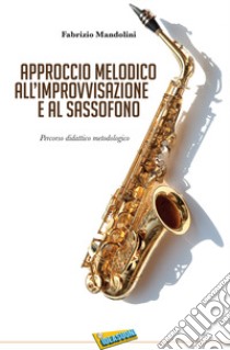 Approccio melodico all'improvvisazione e al sassofono. Percorso didattico metodologico libro di Mandolini Fabrizio