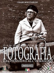 Cinquant'anni di fotografia dal pensiero all'immagine libro di Mor Stabilini Cesare