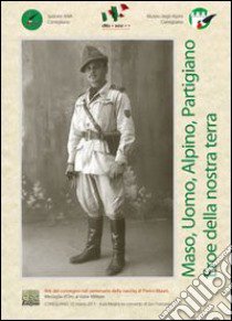 Maso, uomo, alpino, partigiano, eroe della nostra terra. Atti del Convegno, nel centenario della nascita di Pietro Maset, medaglia d'oro al valor militare libro di Chies Lino; Sartor Renato; Menegon A. (cur.)