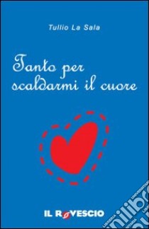 Tanto per scaldarmi il cuore libro di La Sala Tullio