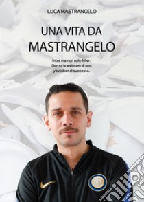 Una vita da Mastrangelo. Inter ma non solo Inter. Dietro alla webcam di uno youtuber di successo libro di Mastrangelo Luca; Girardi Riccardo; Gualtieri A. (cur.)