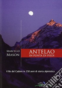 Antelao in punta di piedi. Il re del Cadore in 150 anni di storia alpinistica libro di Mason Marcello