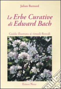 Le erbe curative di Edward Bach. Guida illustrata ai rimedi floreali libro di Barnard Julian