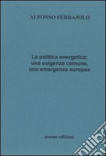 La politica energetica. Una esigenza comune, una emergenza europea libro di Ferrajolo Alfonso