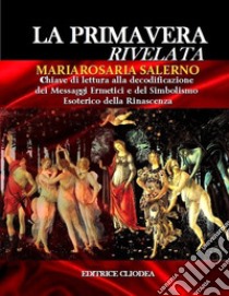 La primavera rivelata. Chiave di lettura alla decodificazione dei messaggi ermetici e del simbolismo esoterico della rinascenza libro di Salerno Mariarosaria; Bisignano D. (cur.)