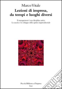 Lezioni di impresa, da tempi e luoghi diversi. Il management è una disciplina antica. La nascita e lo sviluppo dello spirito imprenditoriale libro di Vitale Marco