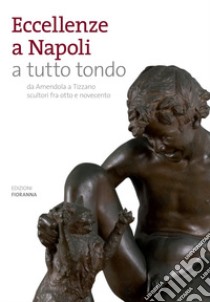 Eccellenze a Napoli a tutto tondo. Da Amendola a Tizzano scultori fra otto e novecento. Ediz. illustrata libro di Esposito Diego