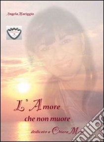 L'amore che non muore. Dedicato a Chiara Melle libro di Mariggiò Angela