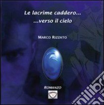 Le lacrime caddero... verso il cielo libro di Rizzato Marco