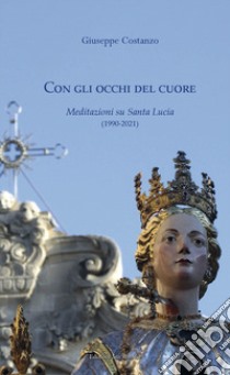 Con gli occhi del cuore. Meditazioni su Santa Lucia (1990-2021) libro di Costanzo Giuseppe