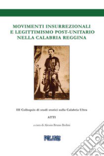 Movimenti insurrezionali e legittimismo post unitario nella Calabria reggina. Atti del 3º Colloquio di Studi Storici sulla Calabria Ultra libro di Bedini Alessio Bruno