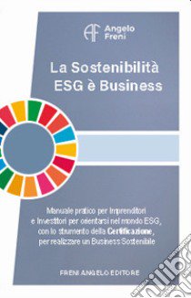 La sostenibilità ESG è business. Manuale pratico per imprenditori e investitori per orientarsi nel mondo ESG, con lo strumento della certificazione, per realizzare un business sostenibile libro di Freni Angelo