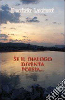 Se il dialogo diventa poesia... libro di Luciani Denisio