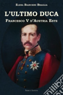 L'ultimo duca. Francesco V d'Austria Este libro di Bianchini Braglia Elena