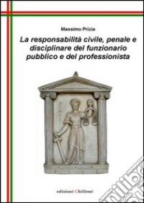 La responsabilità civile, penale e disciplinare del funzionario pubblico e del professionista libro di Prizia Massimo; Affinati R. (cur.)