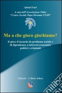 Ma a che gioco giochiamo? Il gioco d'azzardo da problema sociale e di dipendenza, a interessi economici, politici e criminali. Con DVD libro di Centro Sociale Papa Giovanni XXIII (cur.)