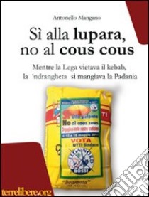 Sì alla lupara, no al cous cous. Mentre la Lega vietava il kebab, la 'ndrangheta si mangiava la Padania libro di Mangano Antonello