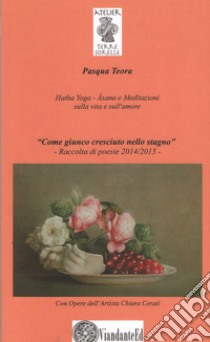 «Come giunco cresciuto nello stagno». Hatha Yoga. A'sana e meditazioni sulla vita e sull'amore. Ediz. illustrata libro di Pasqua Teora