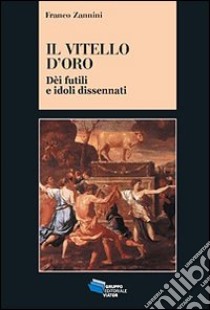 Il vitello d'oro. Dèi futili e idoli dissennati libro di Zannini Franco