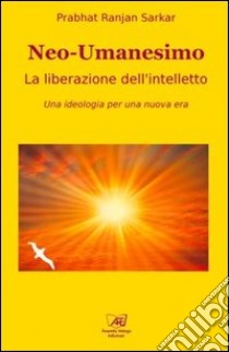 Neoumanesimo. La liberazione dell'intelletto. Una ideologia per una nuova era libro di Sarkar Prabhat Ranjan; Casini S. (cur.); Terribile C. (cur.)