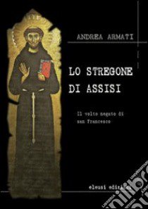 Lo stregone di Assisi. Il volto negato di san Francesco libro di Armati Andrea