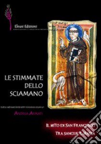 Le stimmate dello sciamano. Il mito di san Francesco tra sangue e magia libro di Armati Andrea