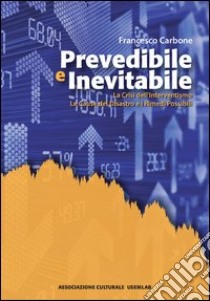 Prevedibile e inevitabile. La crisi dell'interventismo. Le cause del disastro e i rimedi possibili libro di Carbone Francesco