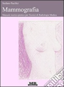 Mammografia. Manuale teorico-pratico per tecnici di radiologia medica libro di Pacifici Stefano