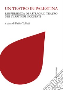 Un teatro in Palestina. L'esperienza di Astragali Teatro nei territori occupati libro di Tolledi F. (cur.)