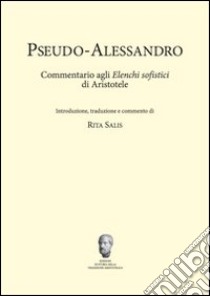 Pseudo-Alessandro. Commentario agli elenchi sofistici di Aristotele libro di Salis Rita