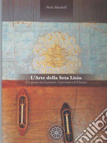 L'arte della seta Lisio. Un ponte tra il passato, il presente ed il futuro. Ediz. italiana e inglese libro di Marabelli P. (cur.)