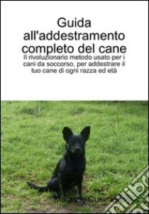 Guida all'addestramento completo del cane. Il rivoluzionario metodo per addestrare cani di ogni razza ed età libro di Cusimano Maurizio