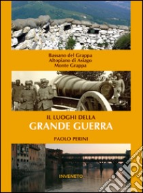 I luoghi della grande guerra. Bassano, Altopiano dei sette comuni, Monte Grappa libro di Perini Paolo