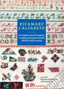 Ricamare l'alfabeto. Le Cappuccine di Lugano e l'educazione femminile (XVIII e XIX secolo) libro di Maffongelli M. (cur.); Nicoli M. (cur.)