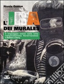 L'IRA dei murales. Il linguaggio visivo nella lotta nordirlandese a Belfast e Derry libro di Guerra Nicola