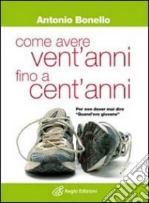 Come avere vent'anni fino a cent'anni libro di Bonello Antonio