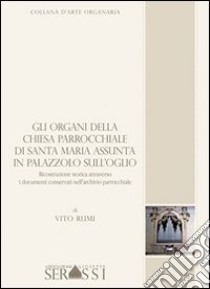 Gli organi della chiesa parrocchiale di Santa Maria Assunta in Palazzolo sull'Oglio libro di Rumi Vito