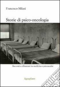 Storie di psico-oncologia. Racconti e riflessioni tra medicina e psicoanalisi libro di Milani Francesco